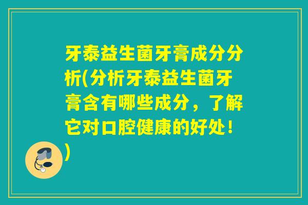 牙泰益生菌牙膏成分分析(分析牙泰益生菌牙膏含有哪些成分，了解它对口腔健康的好处！)