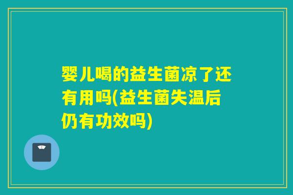 婴儿喝的益生菌凉了还有用吗(益生菌失温后仍有功效吗)