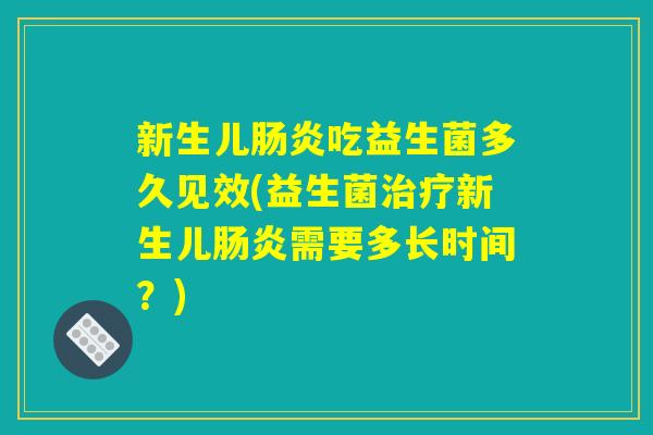 新生儿肠炎吃益生菌多久见效(益生菌治疗新生儿肠炎需要多长时间？)