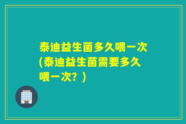 泰迪益生菌多久喂一次(泰迪益生菌需要多久喂一次？)
