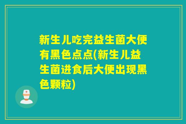 新生儿吃完益生菌大便有黑色点点(新生儿益生菌进食后大便出现黑色颗粒)