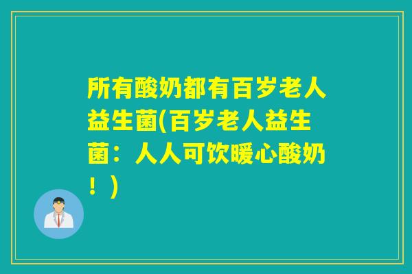 所有酸奶都有百岁老人益生菌(百岁老人益生菌：人人可饮暖心酸奶！)