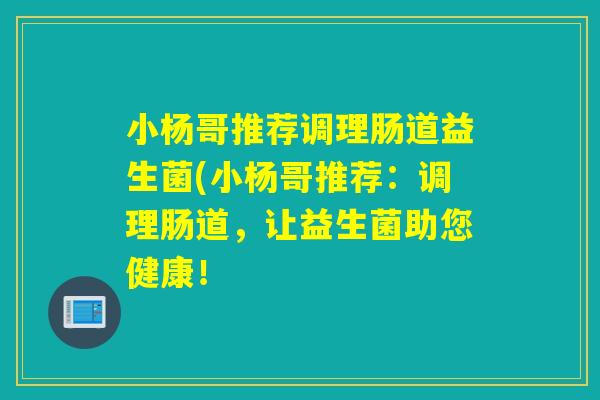 小杨哥推荐调理肠道益生菌(小杨哥推荐：调理肠道，让益生菌助您健康！