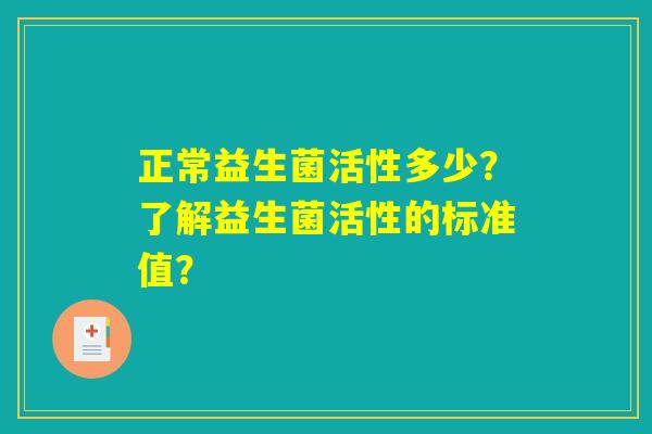 正常益生菌活性多少？了解益生菌活性的标准值？