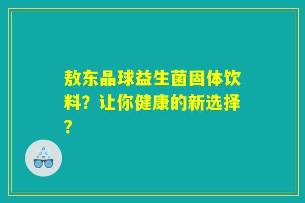 敖东晶球益生菌固体饮料？让你健康的新选择？