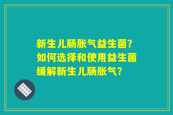 新生儿肠胀气益生菌？如何选择和使用益生菌缓解新生儿肠胀气？