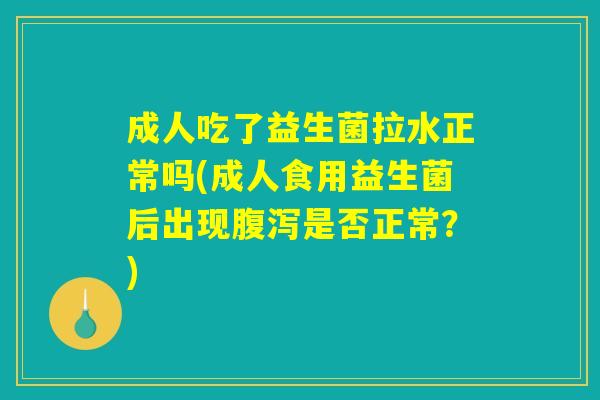 成人吃了益生菌拉水正常吗(成人食用益生菌后出现腹泻是否正常？)