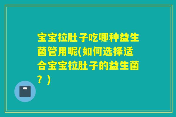 宝宝拉肚子吃哪种益生菌管用呢(如何选择适合宝宝拉肚子的益生菌？)