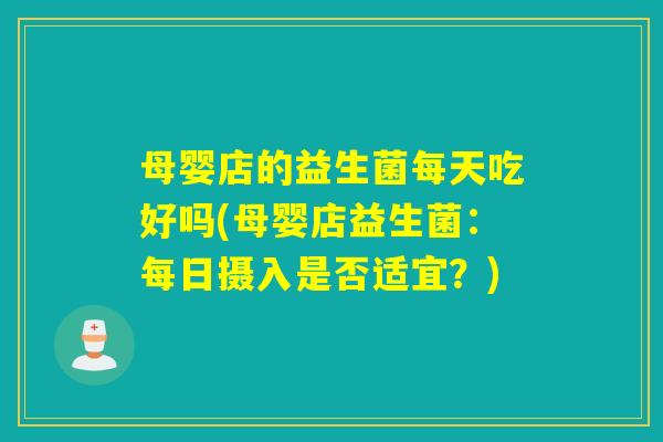 母婴店的益生菌每天吃好吗(母婴店益生菌：每日摄入是否适宜？)