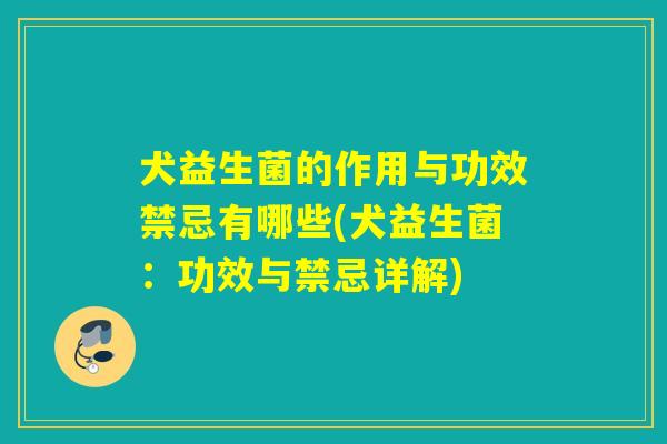 犬益生菌的作用与功效禁忌有哪些(犬益生菌：功效与禁忌详解)