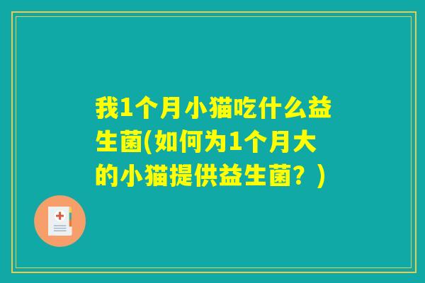 我1个月小猫吃什么益生菌(如何为1个月大的小猫提供益生菌？)