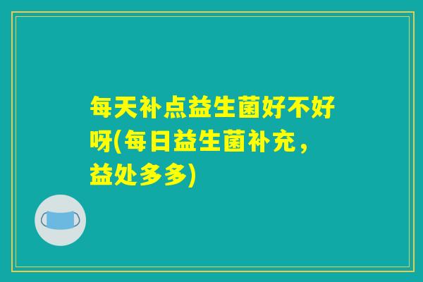每天补点益生菌好不好呀(每日益生菌补充，益处多多)