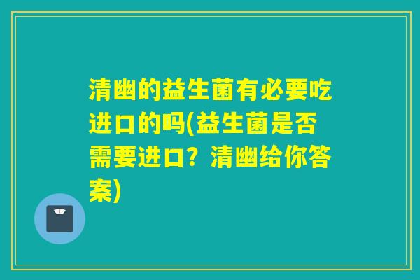 清幽的益生菌有必要吃进口的吗(益生菌是否需要进口？清幽给你答案)