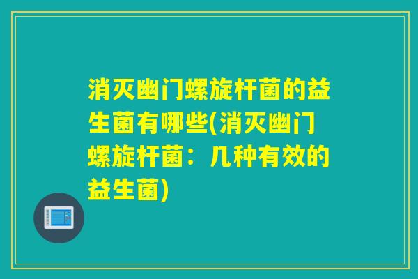 消灭幽门螺旋杆菌的益生菌有哪些(消灭幽门螺旋杆菌：几种有效的益生菌)