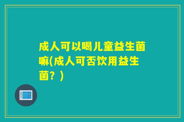 成人可以喝儿童益生菌嘛(成人可否饮用益生菌?) 成人可以喝儿童益生菌嘛(成人可否饮用益生菌?)