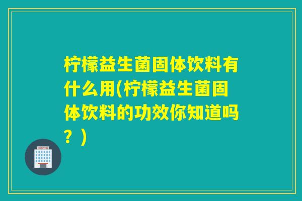 柠檬益生菌固体饮料有什么用(柠檬益生菌固体饮料的功效你知道吗？)