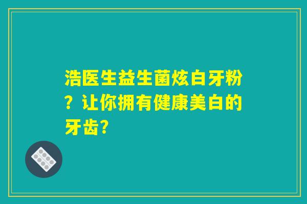 浩医生益生菌炫白牙粉？让你拥有健康美白的牙齿？