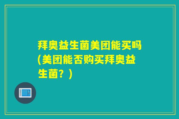 拜奥益生菌美团能买吗(美团能否购买拜奥益生菌？)