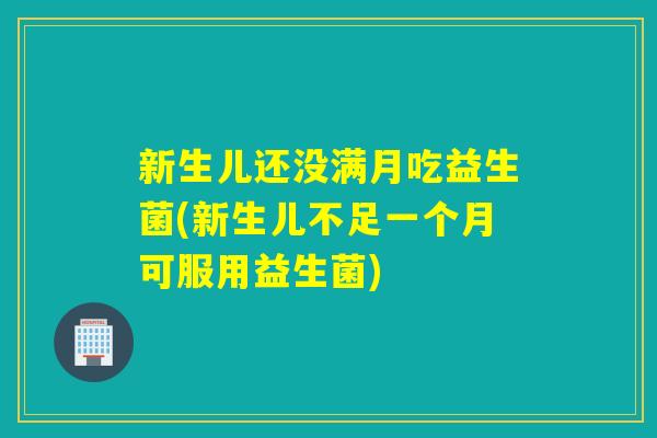 新生儿还没满月吃益生菌(新生儿不足一个月可服用益生菌)