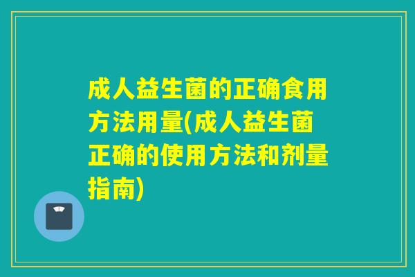 成人益生菌的正确食用方法用量(成人益生菌正确的使用方法和剂量指南)