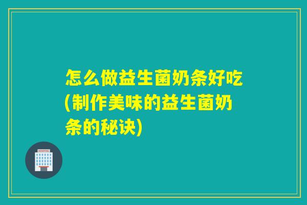 怎么做益生菌奶条好吃(制作美味的益生菌奶条的秘诀)