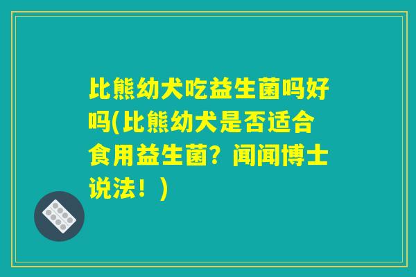 比熊幼犬吃益生菌吗好吗(比熊幼犬是否适合食用益生菌？闻闻博士说法！)