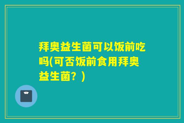 拜奥益生菌可以饭前吃吗(可否饭前食用拜奥益生菌？)