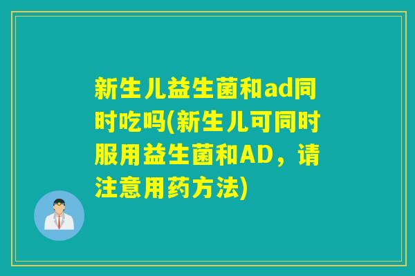 新生儿益生菌和ad同时吃吗(新生儿可同时服用益生菌和AD，请注意用药方法)
