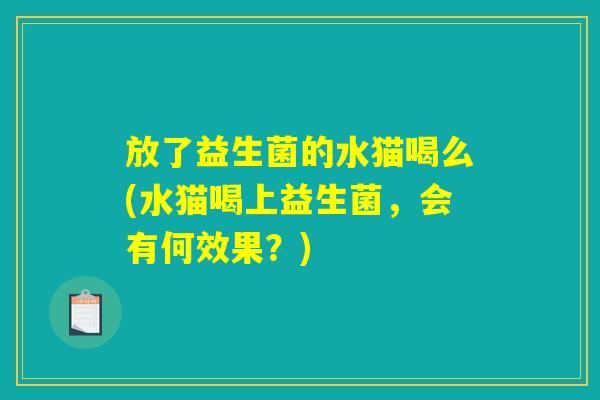 放了益生菌的水猫喝么(水猫喝上益生菌，会有何效果？)