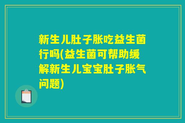 新生儿肚子胀吃益生菌行吗(益生菌可帮助缓解新生儿宝宝肚子胀气问题)