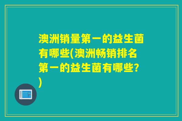 澳洲销量第一的益生菌有哪些(澳洲畅销排名第一的益生菌有哪些？)