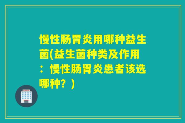 慢性肠胃炎用哪种益生菌(益生菌种类及作用：慢性肠胃炎患者该选哪种？)
