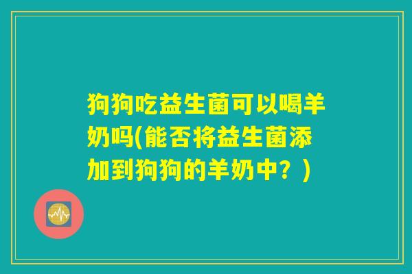 狗狗吃益生菌可以喝羊奶吗(能否将益生菌添加到狗狗的羊奶中？)