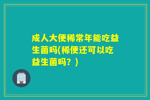 成人大便稀常年能吃益生菌吗(稀便还可以吃益生菌吗？)