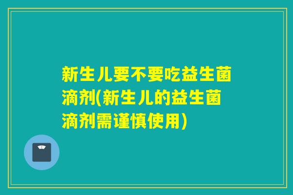 新生儿要不要吃益生菌滴剂(新生儿的益生菌滴剂需谨慎使用)