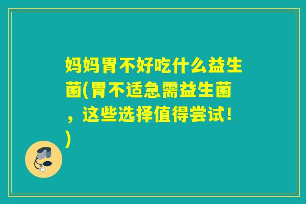 妈妈胃不好吃什么益生菌(胃不适急需益生菌，这些选择值得尝试！)