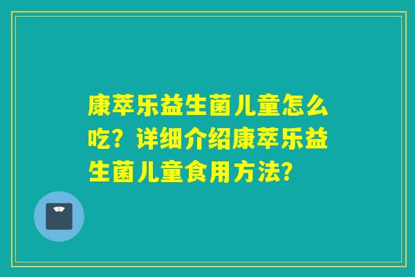 康萃乐益生菌儿童怎么吃？详细介绍康萃乐益生菌儿童食用方法？