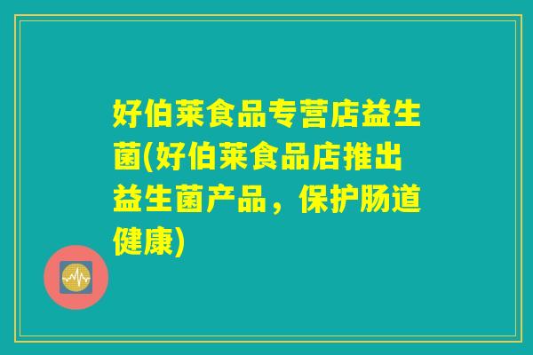 好伯莱食品专营店益生菌(好伯莱食品店推出益生菌产品，保护肠道健康)