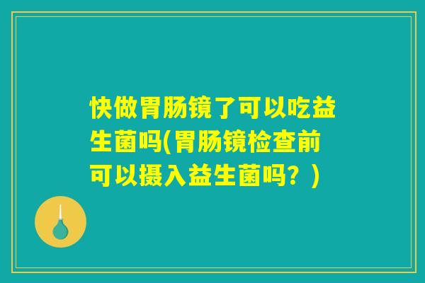 快做胃肠镜了可以吃益生菌吗(胃肠镜检查前可以摄入益生菌吗？)