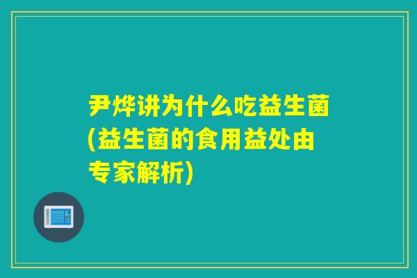 尹烨讲为什么吃益生菌(益生菌的食用益处由专家解析)