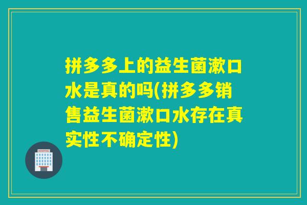 拼多多上的益生菌漱口水是真的吗(拼多多销售益生菌漱口水存在真实性不确定性)
