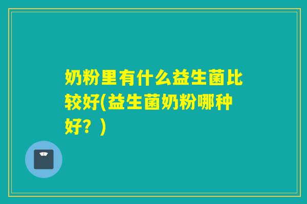 奶粉里有什么益生菌比较好(益生菌奶粉哪种好？)