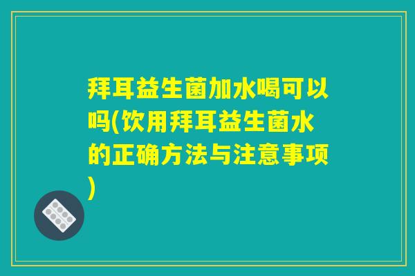 拜耳益生菌加水喝可以吗(饮用拜耳益生菌水的正确方法与注意事项)