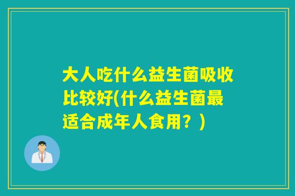 大人吃什么益生菌吸收比较好(什么益生菌适合成年人食用?) 大人吃什么益生菌吸收比较好(什么益生菌适合成年人食用?)