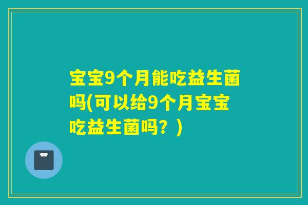 宝宝9个月能吃益生菌吗(可以给9个月宝宝吃益生菌吗?) 宝宝9个月能吃益生菌吗(可以给9个月宝宝吃益生菌吗?)