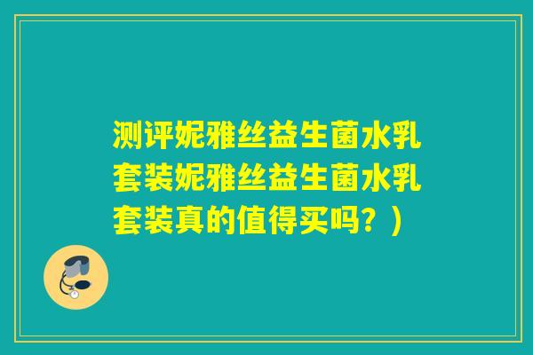 测评妮雅丝益生菌水乳套装妮雅丝益生菌水乳套装真的值得买吗?) 测评妮雅丝益生菌水乳套装妮雅丝益生菌水乳套装真的值得买吗?)