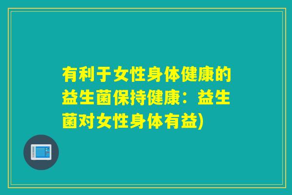 有利于女性身体健康的益生菌保持健康：益生菌对女性身体有益)
