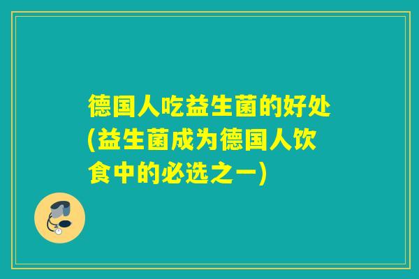 德国人吃益生菌的好处(益生菌成为德国人饮食中的必选之一)