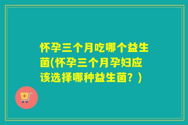 怀孕三个月吃哪个益生菌(怀孕三个月孕妇应该选择哪种益生菌？)