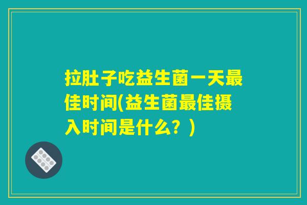 拉肚子吃益生菌一天最佳时间(益生菌最佳摄入时间是什么？)